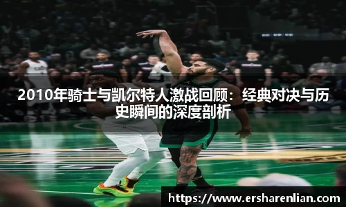 2010年骑士与凯尔特人激战回顾：经典对决与历史瞬间的深度剖析