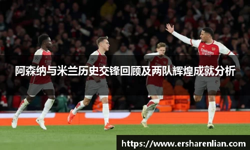 阿森纳与米兰历史交锋回顾及两队辉煌成就分析