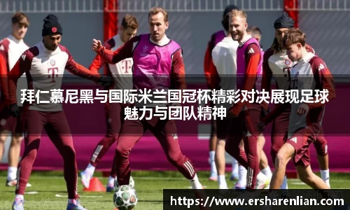 拜仁慕尼黑与国际米兰国冠杯精彩对决展现足球魅力与团队精神