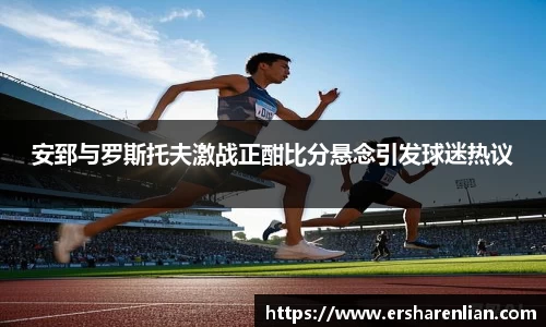 安郅与罗斯托夫激战正酣比分悬念引发球迷热议