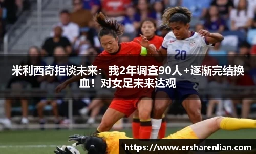 米利西奇拒谈未来：我2年调查90人+逐渐完结换血！对女足未来达观